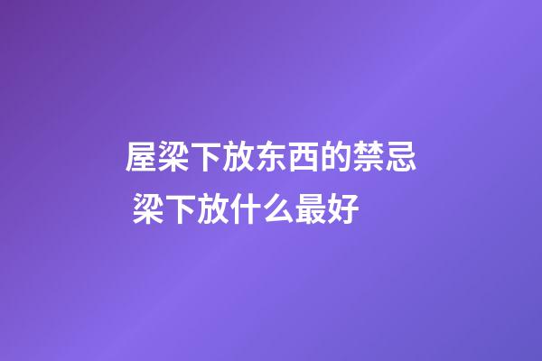 屋梁下放东西的禁忌 梁下放什么最好